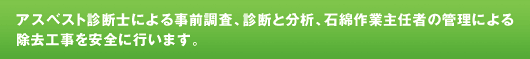 アスベスト診断士による事前調査、診断と分析、石綿作業主任者の管理による除去工事を安全に行います。